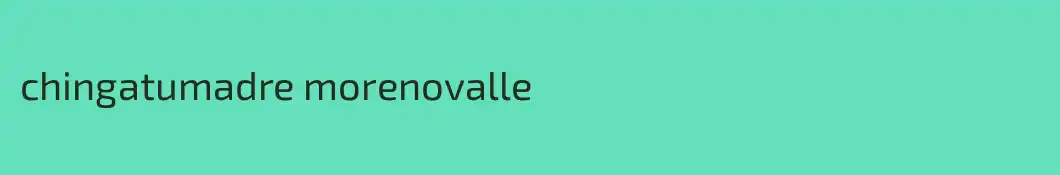 chingatumadre morenovalle